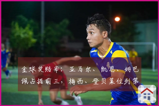 金球奖赔率：亚马尔、凯恩、姆巴佩占据前三，梅西、登贝莱位列第十二，C罗、萨卡第十四