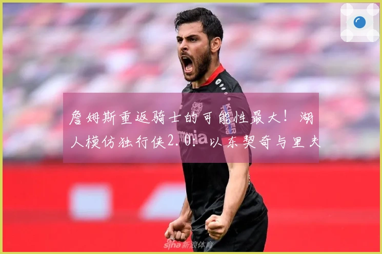 詹姆斯重返骑士的可能性最大！湖人模仿独行侠2.0：以东契奇与里夫斯为核心构建球队