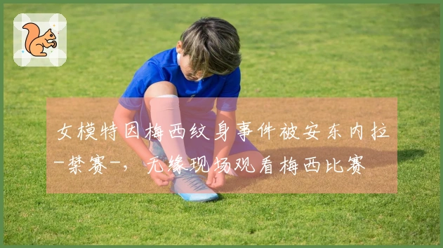 女模特因梅西纹身事件被安东内拉-禁赛-，无缘现场观看梅西比赛