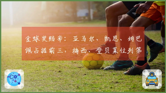 金球奖赔率：亚马尔、凯恩、姆巴佩占据前三，梅西、登贝莱位列第十二，C罗、萨卡第十四