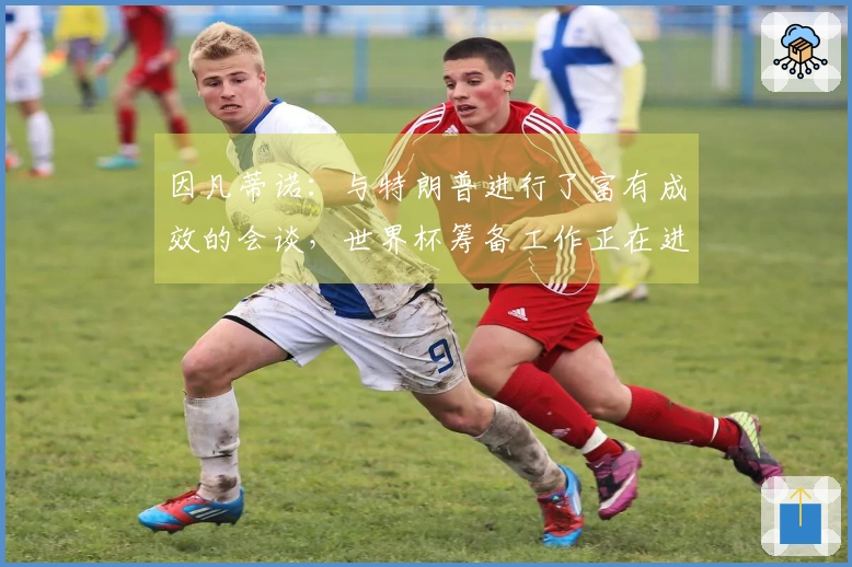 因凡蒂诺：与特朗普进行了富有成效的会谈，世界杯筹备工作正在进行中