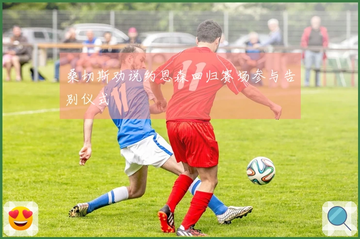 桑切斯劝说约恩森回归赛场参与告别仪式