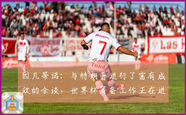因凡蒂诺：与特朗普进行了富有成效的会谈，世界杯筹备工作正在进行中