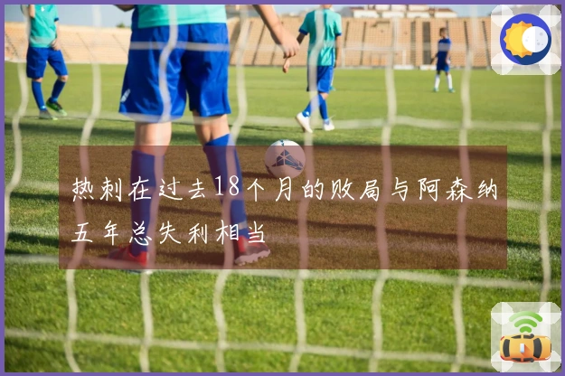 热刺在过去18个月的败局与阿森纳五年总失利相当