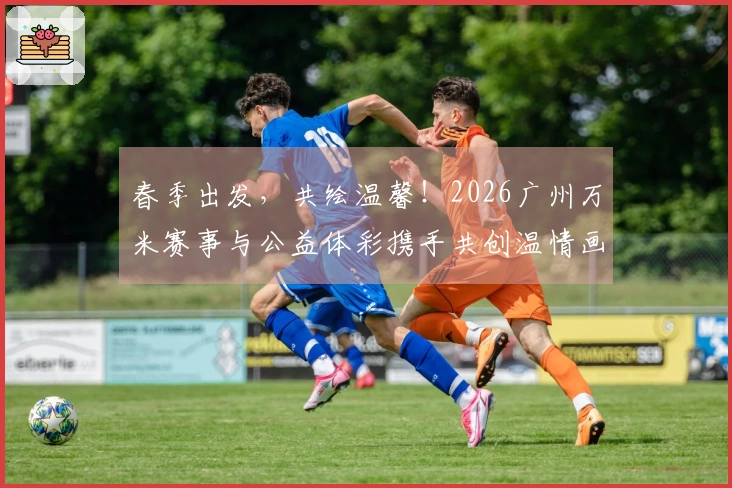 春季出发，共绘温馨！2026广州万米赛事与公益体彩携手共创温情画卷