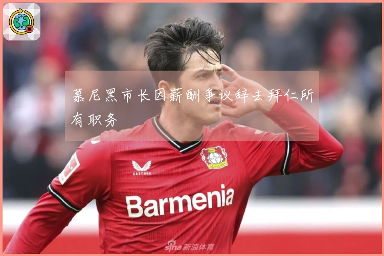 慕尼黑市长因薪酬争议辞去拜仁所有职务