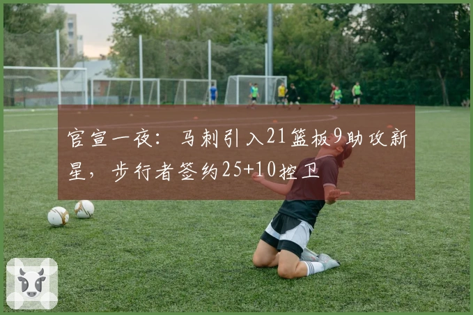官宣一夜：马刺引入21篮板9助攻新星，步行者签约25+10控卫