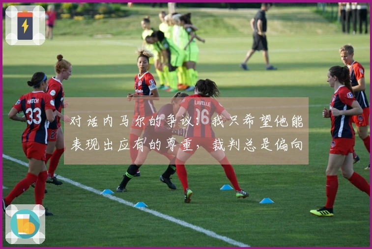 对话内马尔的争议：我只希望他能表现出应有的尊重，裁判总是偏向他