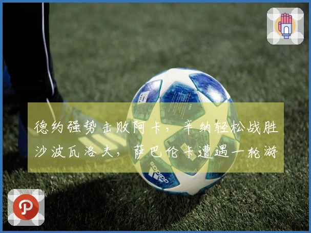 德约强势击败阿卡，辛纳轻松战胜沙波瓦洛夫，萨巴伦卡遭遇一轮游