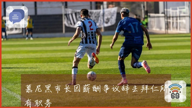 慕尼黑市长因薪酬争议辞去拜仁所有职务