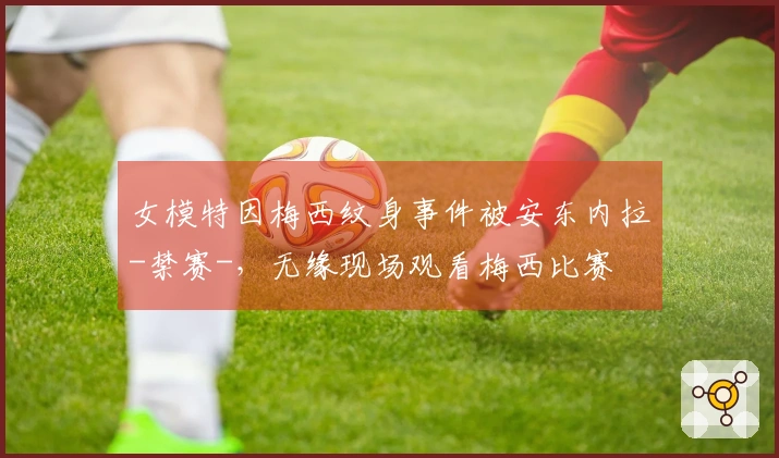 女模特因梅西纹身事件被安东内拉-禁赛-，无缘现场观看梅西比赛