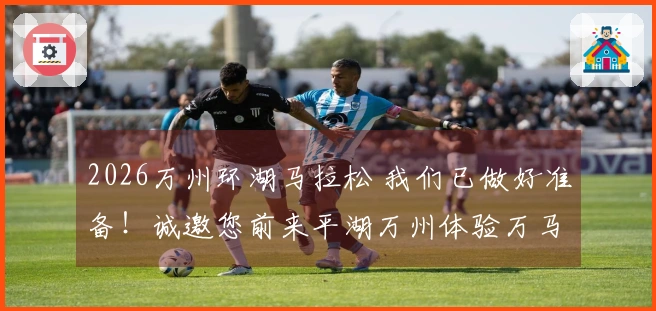 2026万州环湖马拉松 我们已做好准备！诚邀您前来平湖万州体验万马奔腾的激情