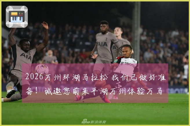 2026万州环湖马拉松 我们已做好准备！诚邀您前来平湖万州体验万马奔腾的激情