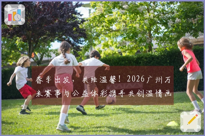 春季出发，共绘温馨！2026广州万米赛事与公益体彩携手共创温情画卷