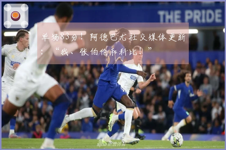 单场83分！阿德巴尤社交媒体更新：“我、张伯伦和科比！”