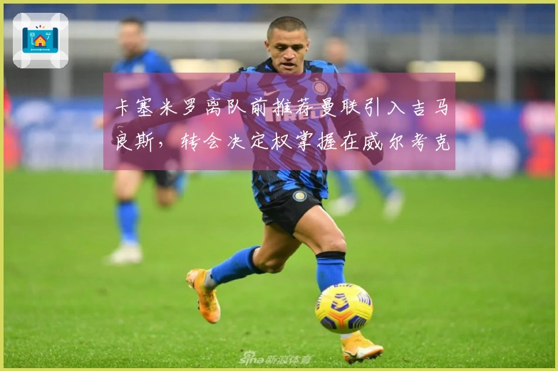 卡塞米罗离队前推荐曼联引入吉马良斯，转会决定权掌握在威尔考克斯和维维尔手中