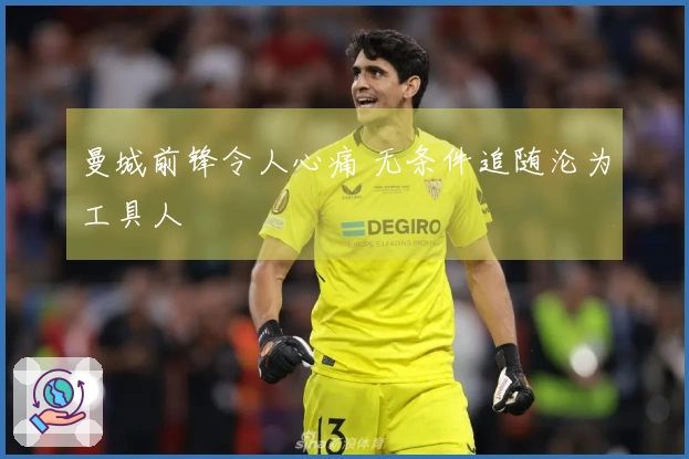 曼城前锋令人心痛 无条件追随沦为工具人