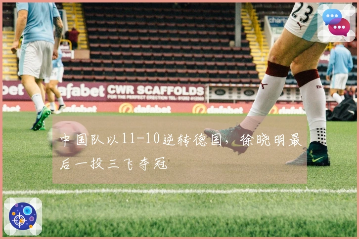 中国队以11-10逆转德国，徐晓明最后一投三飞夺冠