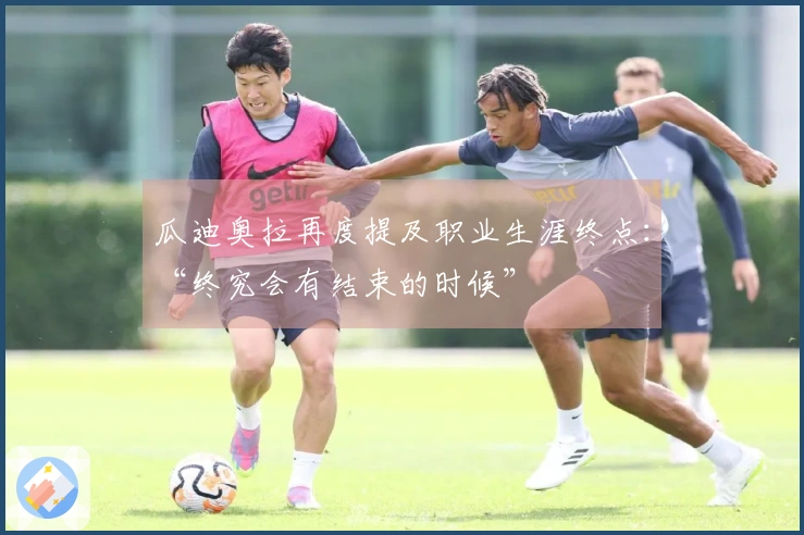 瓜迪奥拉再度提及职业生涯终点：“终究会有结束的时候”