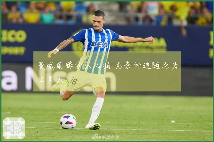 曼城前锋令人心痛 无条件追随沦为工具人